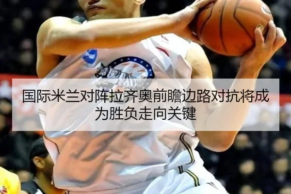 国际米兰对阵拉齐奥前瞻边路对抗将成为胜负走向关键