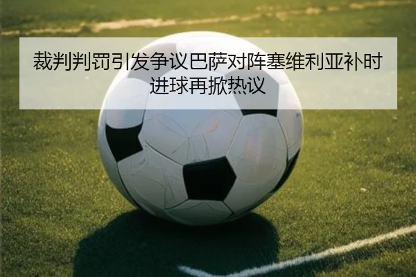 裁判判罚引发争议巴萨对阵塞维利亚补时进球再掀热议
