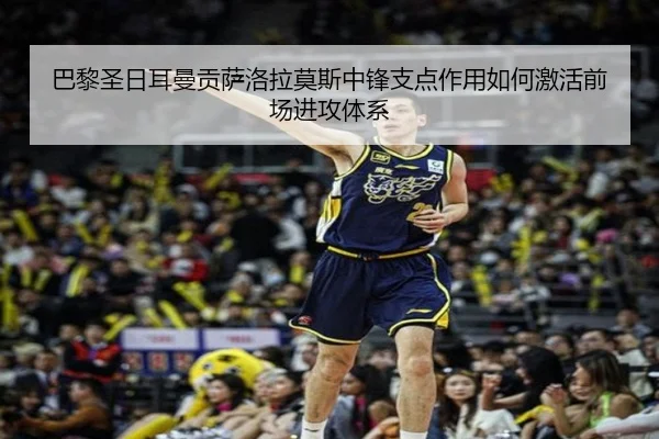 巴黎圣日耳曼贡萨洛拉莫斯中锋支点作用如何激活前场进攻体系
