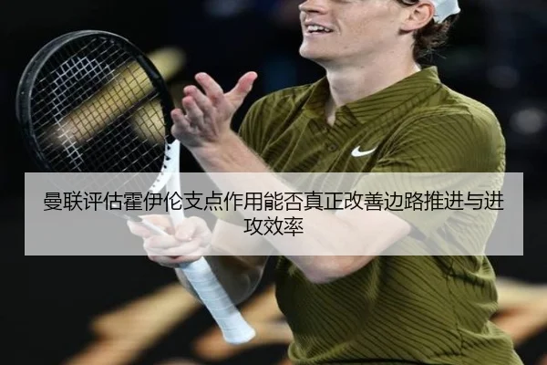 曼联评估霍伊伦支点作用能否真正改善边路推进与进攻效率