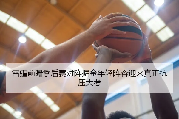 雷霆前瞻季后赛对阵掘金年轻阵容迎来真正抗压大考