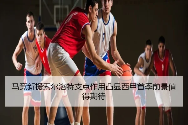 马竞新援索尔洛特支点作用凸显西甲首季前景值得期待