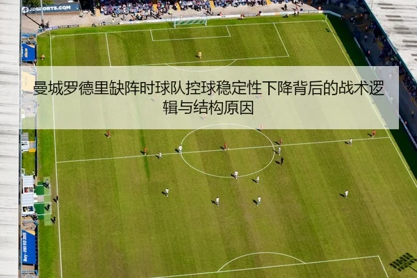 曼城罗德里缺阵时球队控球稳定性下降背后的战术逻辑与结构原因